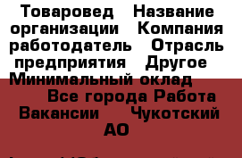 Товаровед › Название организации ­ Компания-работодатель › Отрасль предприятия ­ Другое › Минимальный оклад ­ 29 500 - Все города Работа » Вакансии   . Чукотский АО